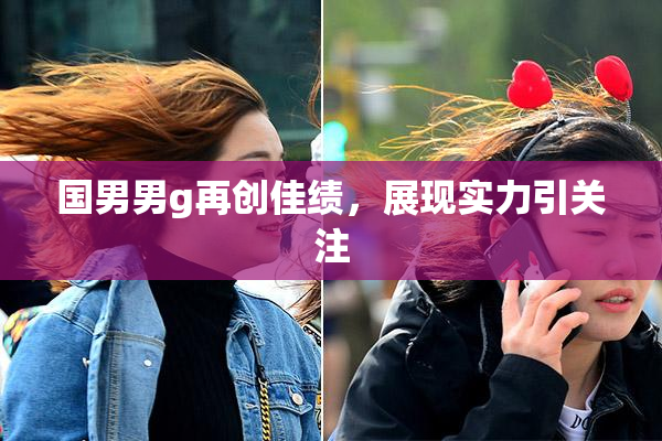 国男男g再创佳绩，展现实力引关注