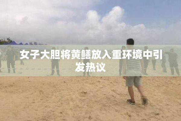 女子大胆将黄鳝放入重环境中引发热议
