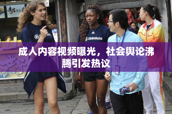 成人内容视频曝光，社会舆论沸腾引发热议