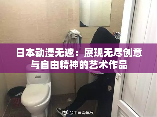 日本动漫无遮：展现无尽创意与自由精神的艺术作品