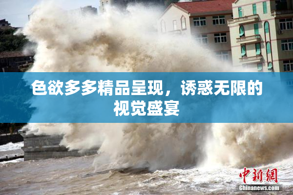 色欲多多精品呈现，诱惑无限的视觉盛宴