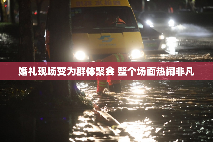 婚礼现场变为群体聚会 整个场面热闹非凡