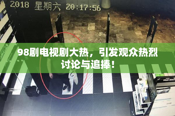 98剧电视剧大热，引发观众热烈讨论与追捧！