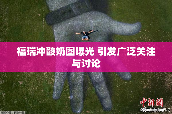 福瑞冲酸奶图曝光 引发广泛关注与讨论