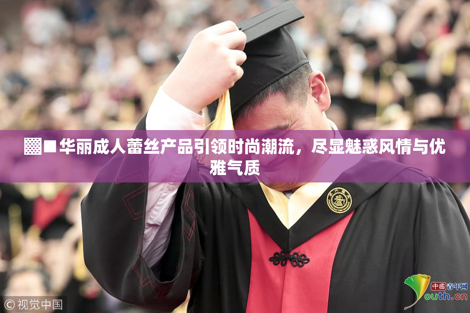 ▓■华丽成人蕾丝产品引领时尚潮流，尽显魅惑风情与优雅气质