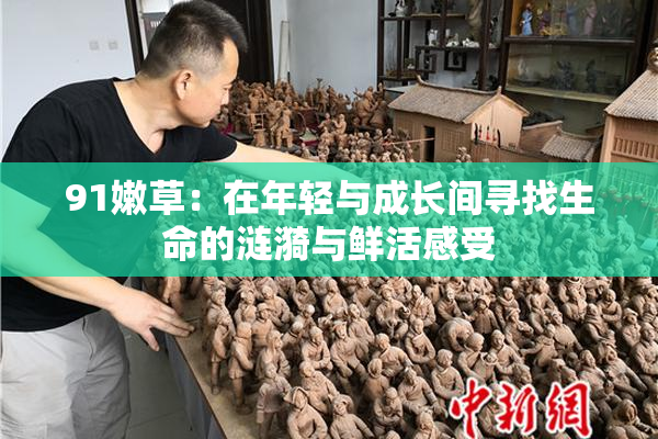 91嫩草：在年轻与成长间寻找生命的涟漪与鲜活感受