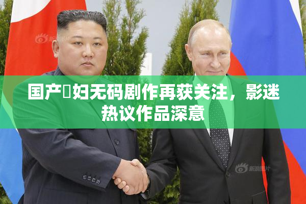 国产婬妇无码剧作再获关注，影迷热议作品深意