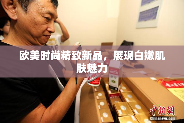 欧美时尚精致新品，展现白嫩肌肤魅力