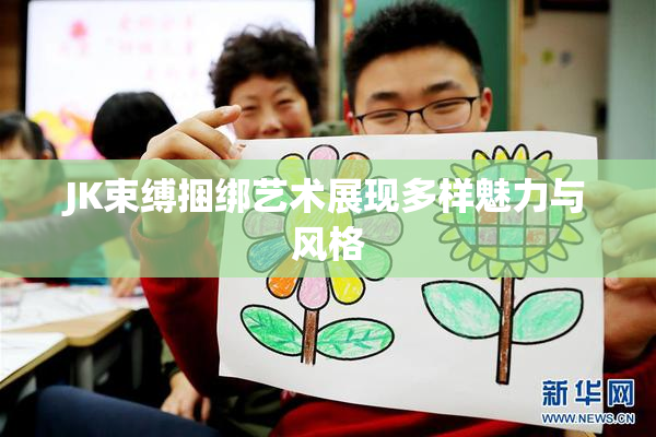 JK束缚捆绑艺术展现多样魅力与风格