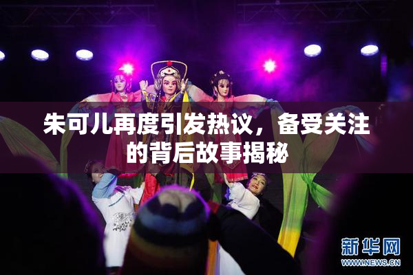 朱可儿再度引发热议，备受关注的背后故事揭秘