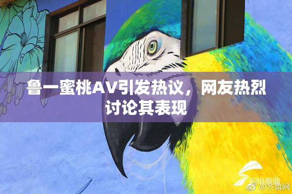 鲁一蜜桃AV引发热议，网友热烈讨论其表现