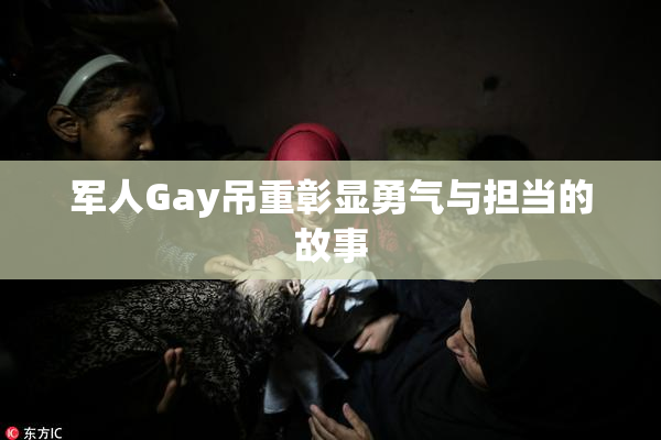 军人Gay吊重彰显勇气与担当的故事