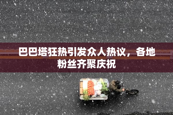 巴巴塔狂热引发众人热议，各地粉丝齐聚庆祝