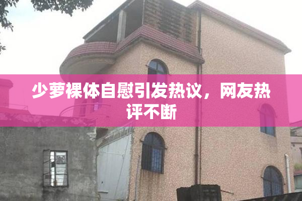 少萝裸体自慰引发热议，网友热评不断