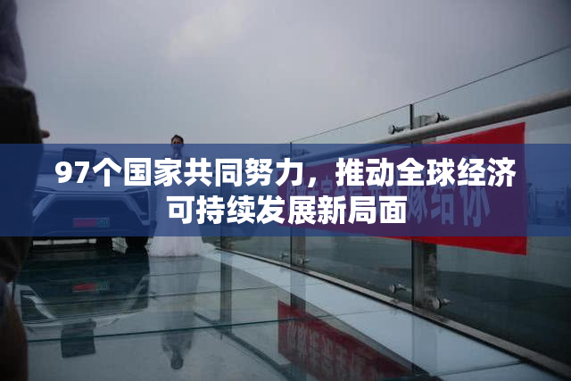 97个国家共同努力，推动全球经济可持续发展新局面