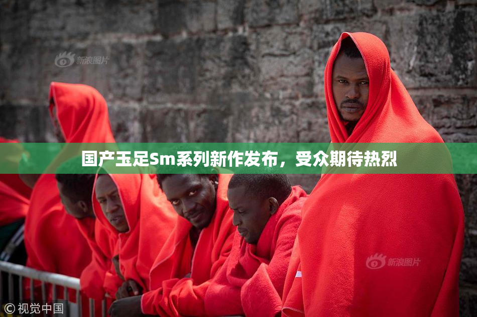 国产玉足Sm系列新作发布，受众期待热烈