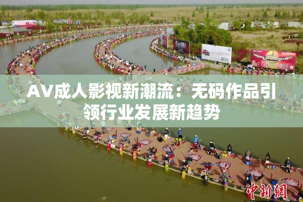 AV成人影视新潮流：无码作品引领行业发展新趋势