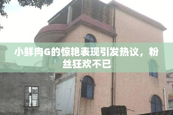 小鲜肉G的惊艳表现引发热议，粉丝狂欢不已