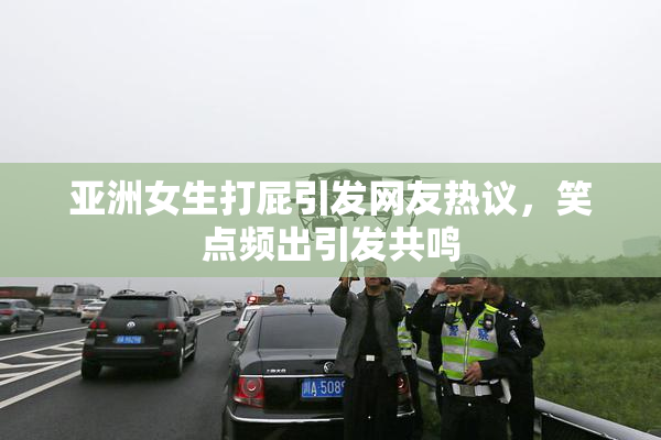 亚洲女生打屁引发网友热议，笑点频出引发共鸣