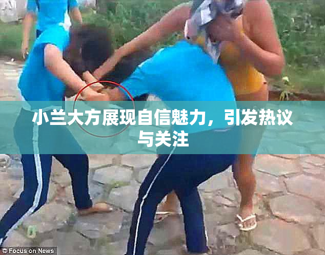 小兰大方展现自信魅力，引发热议与关注