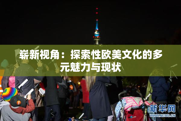 崭新视角：探索性欧美文化的多元魅力与现状