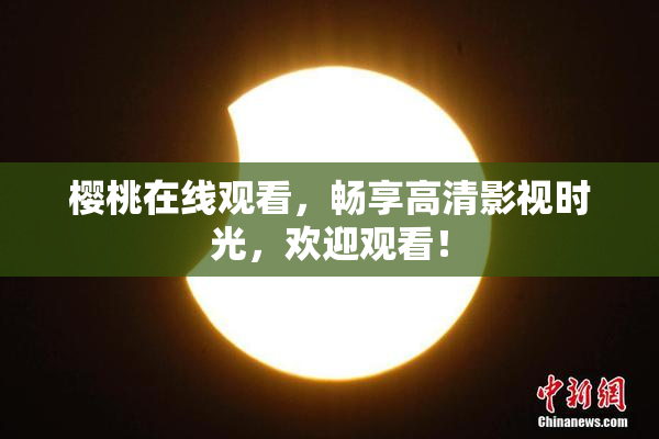 樱桃在线观看，畅享高清影视时光，欢迎观看！