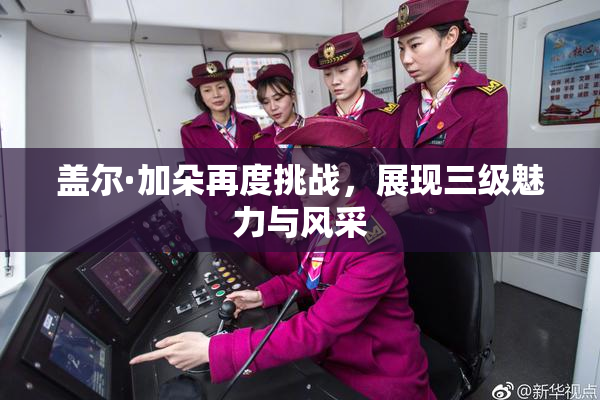 盖尔·加朵再度挑战，展现三级魅力与风采