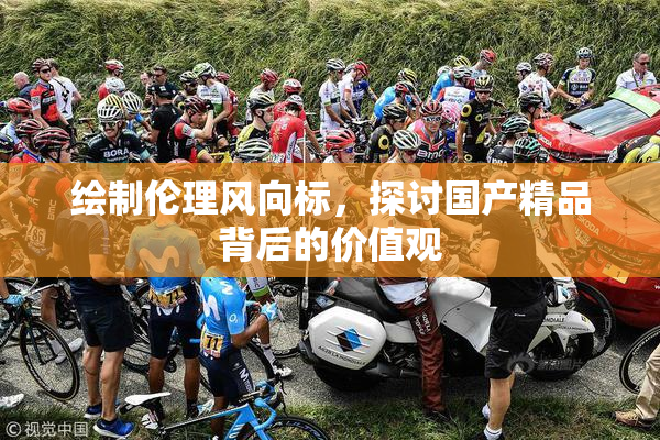 绘制伦理风向标，探讨国产精品背后的价值观