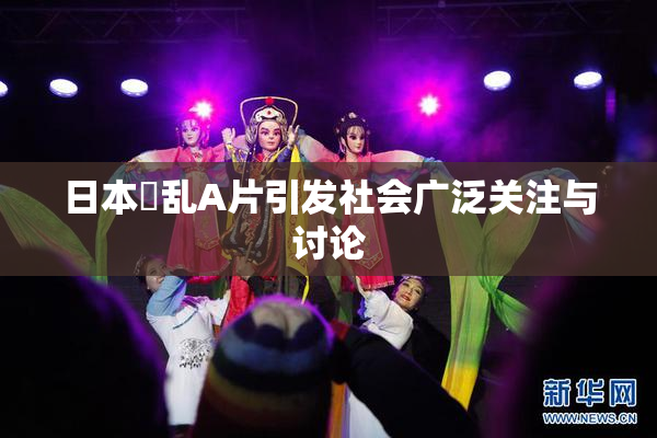 日本婬乱A片引发社会广泛关注与讨论