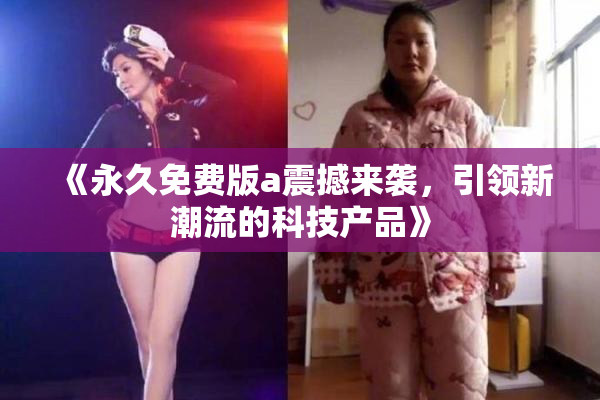 《永久免费版a震撼来袭，引领新潮流的科技产品》