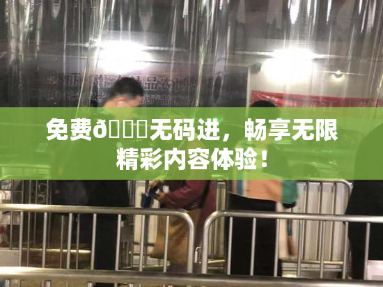 免费🔞无码进，畅享无限精彩内容体验！