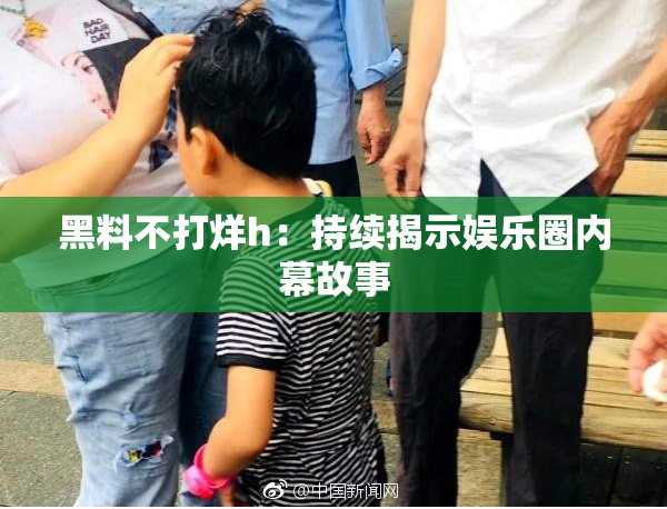 黑料不打烊h：持续揭示娱乐圈内幕故事