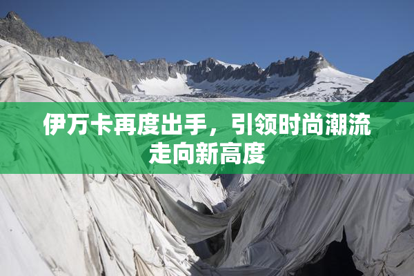 伊万卡再度出手，引领时尚潮流走向新高度