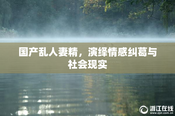 国产乱人妻精，演绎情感纠葛与社会现实