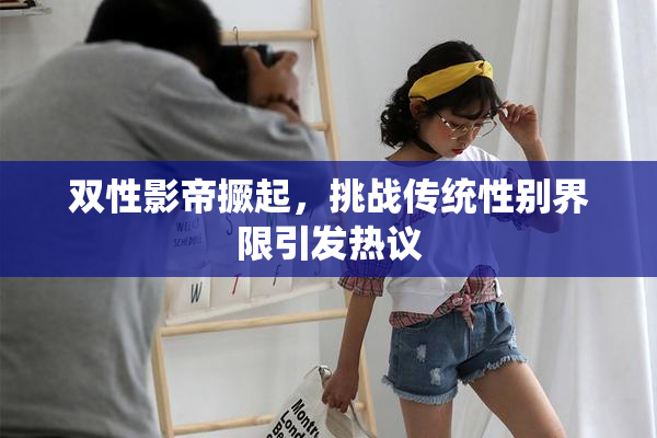 双性影帝撅起，挑战传统性别界限引发热议