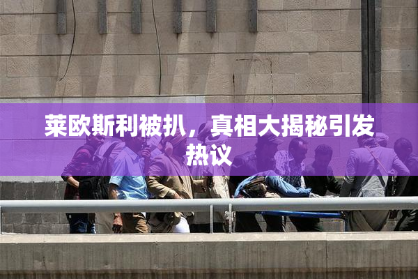 莱欧斯利被扒，真相大揭秘引发热议