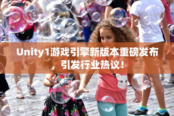 Unity1游戏引擎新版本重磅发布，引发行业热议！