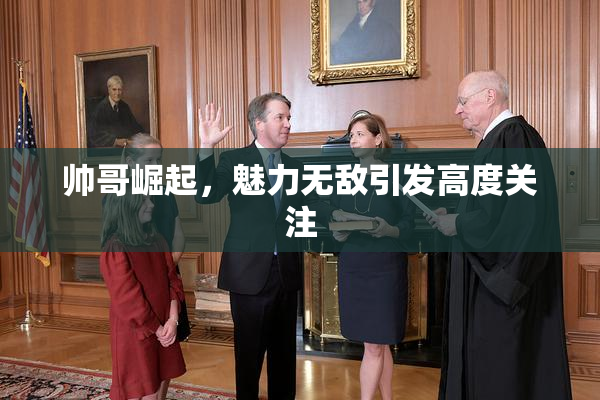 帅哥崛起，魅力无敌引发高度关注