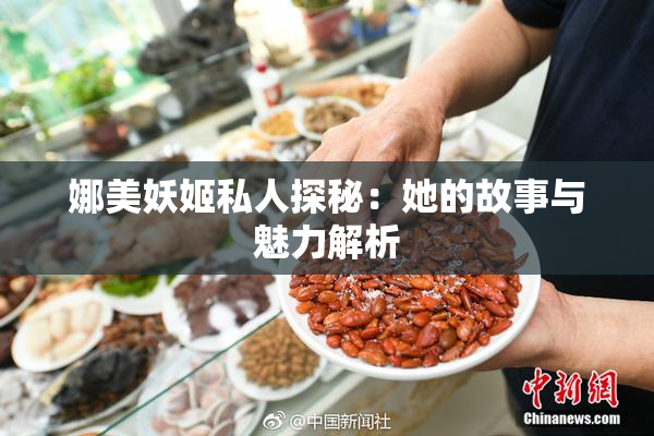 娜美妖姬私人探秘：她的故事与魅力解析