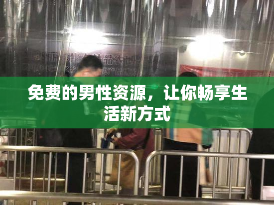 免费的男性资源，让你畅享生活新方式