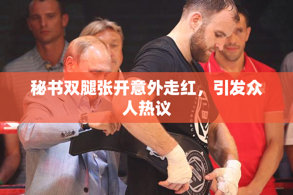 秘书双腿张开意外走红，引发众人热议
