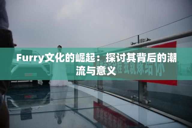 Furry文化的崛起：探讨其背后的潮流与意义