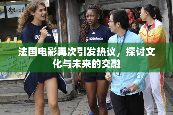 法国电影再次引发热议，探讨文化与未来的交融