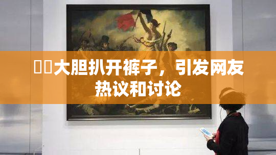 妺妺大胆扒开裤子，引发网友热议和讨论
