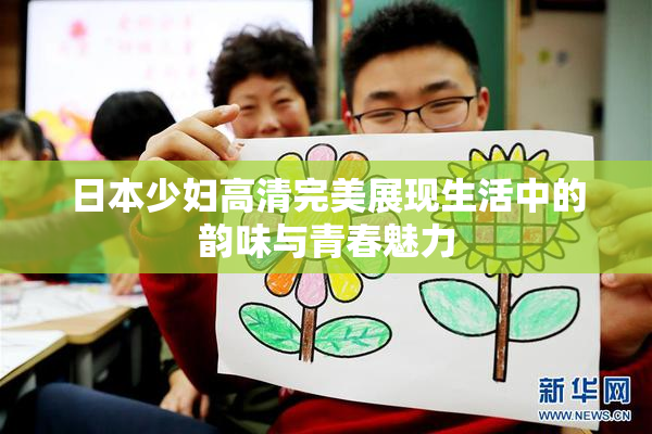 日本少妇高清完美展现生活中的韵味与青春魅力