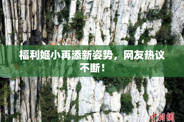 福利姬小再添新姿势，网友热议不断！
