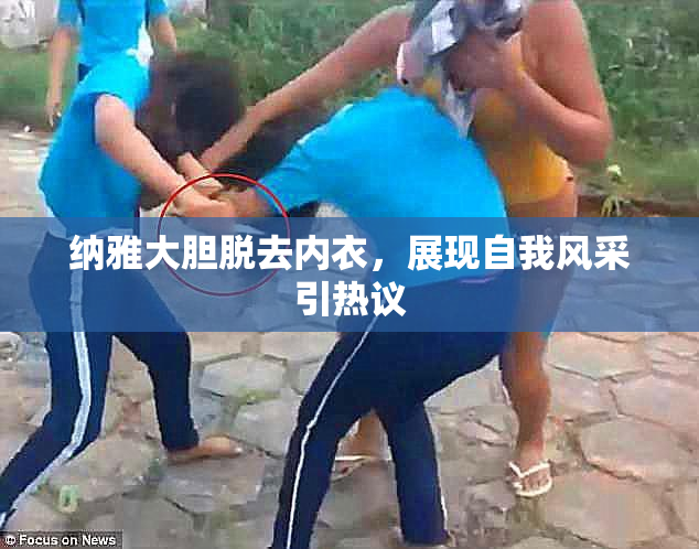 纳雅大胆脱去内衣，展现自我风采引热议