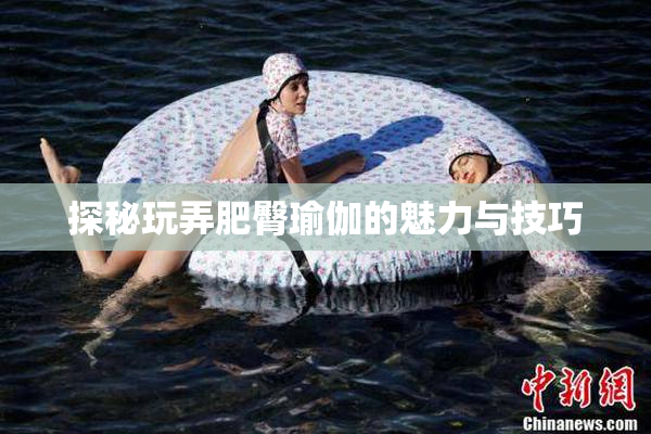 探秘玩弄肥臀瑜伽的魅力与技巧