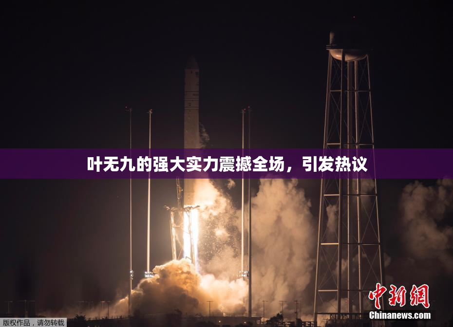 叶无九的强大实力震撼全场，引发热议