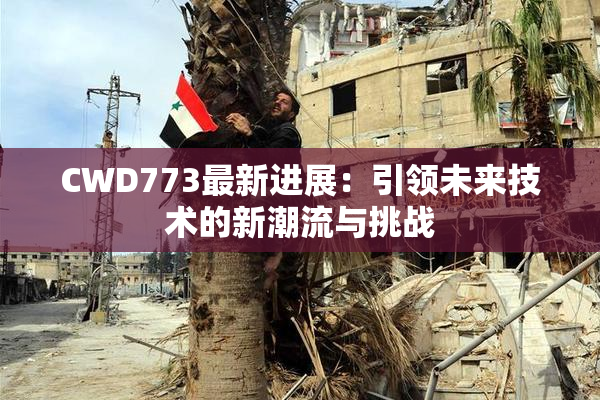 CWD773最新进展：引领未来技术的新潮流与挑战